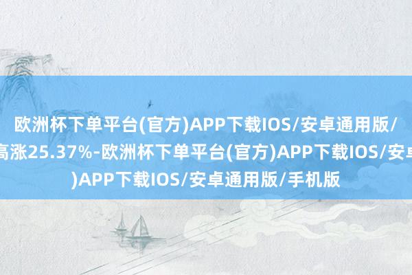 欧洲杯下单平台(官方)APP下载IOS/安卓通用版/手机版近6个月高涨25.37%-欧洲杯下单平台(官方)APP下载IOS/安卓通用版/手机版