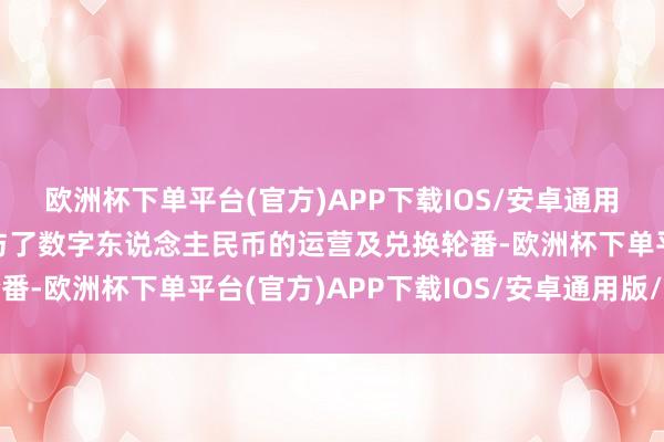 欧洲杯下单平台(官方)APP下载IOS/安卓通用版/手机版公司深度参与了数字东说念主民币的运营及兑换轮番-欧洲杯下单平台(官方)APP下载IOS/安卓通用版/手机版