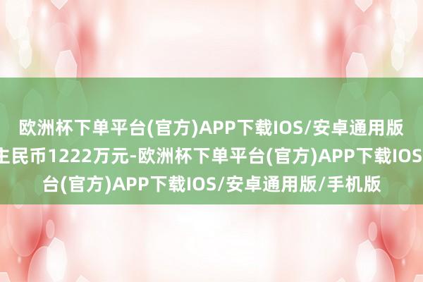 欧洲杯下单平台(官方)APP下载IOS/安卓通用版/手机版约合东说念主民币1222万元-欧洲杯下单平台(官方)APP下载IOS/安卓通用版/手机版