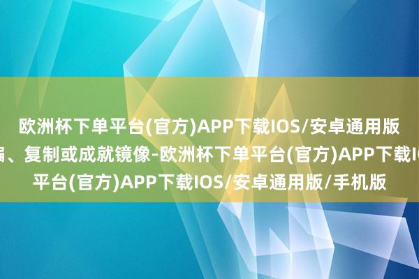 欧洲杯下单平台(官方)APP下载IOS/安卓通用版/手机版包括转载、摘编、复制或成就镜像-欧洲杯下单平台(官方)APP下载IOS/安卓通用版/手机版