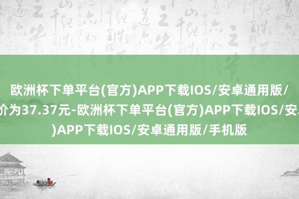 欧洲杯下单平台(官方)APP下载IOS/安卓通用版/手机版正股最新价为37.37元-欧洲杯下单平台(官方)APP下载IOS/安卓通用版/手机版