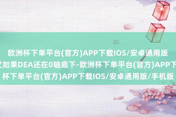 欧洲杯下单平台(官方)APP下载IOS/安卓通用版/手机版（2）二次金叉如果DEA还在0轴底下-欧洲杯下单平台(官方)APP下载IOS/安卓通用版/手机版