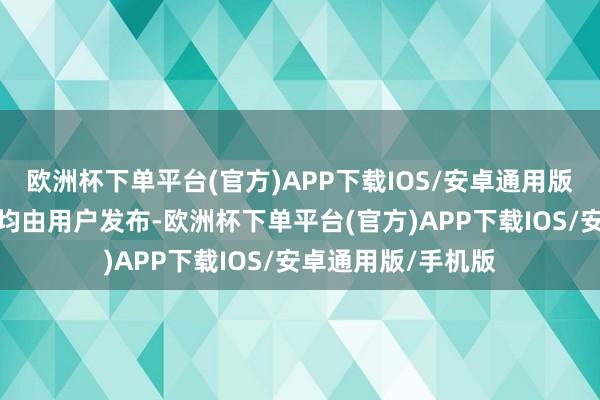 欧洲杯下单平台(官方)APP下载IOS/安卓通用版/手机版统共实践均由用户发布-欧洲杯下单平台(官方)APP下载IOS/安卓通用版/手机版
