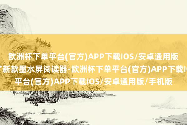 欧洲杯下单平台(官方)APP下载IOS/安卓通用版/手机版念书近日发布了新款墨水屏阅读器-欧洲杯下单平台(官方)APP下载IOS/安卓通用版/手机版