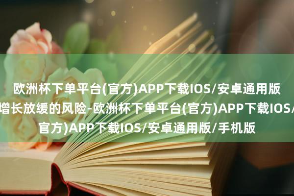 欧洲杯下单平台(官方)APP下载IOS/安卓通用版/手机版以卤莽经济增长放缓的风险-欧洲杯下单平台(官方)APP下载IOS/安卓通用版/手机版
