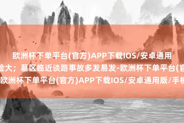 欧洲杯下单平台(官方)APP下载IOS/安卓通用版/手机版交通安全风险大；墓区临近谈路事故多发易发-欧洲杯下单平台(官方)APP下载IOS/安卓通用版/手机版