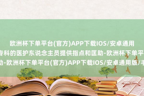 欧洲杯下单平台(官方)APP下载IOS/安卓通用版/手机版每一步齐有专科的医护东说念主员提供指点和匡助-欧洲杯下单平台(官方)APP下载IOS/安卓通用版/手机版