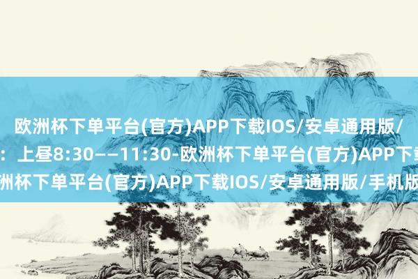 欧洲杯下单平台(官方)APP下载IOS/安卓通用版/手机版 每天出诊时代：上昼8:30——11:30-欧洲杯下单平台(官方)APP下载IOS/安卓通用版/手机版