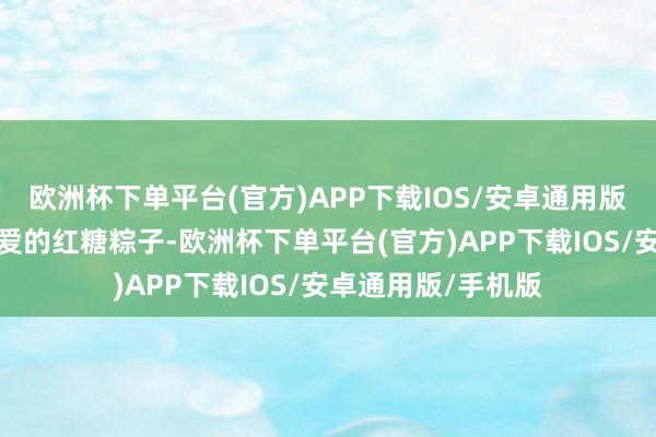 欧洲杯下单平台(官方)APP下载IOS/安卓通用版/手机版买了老田爱的红糖粽子-欧洲杯下单平台(官方)APP下载IOS/安卓通用版/手机版