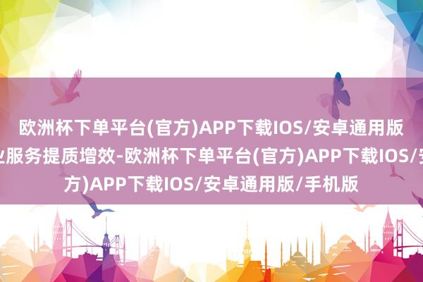 欧洲杯下单平台(官方)APP下载IOS/安卓通用版/手机版鼓吹银行业服务提质增效-欧洲杯下单平台(官方)APP下载IOS/安卓通用版/手机版
