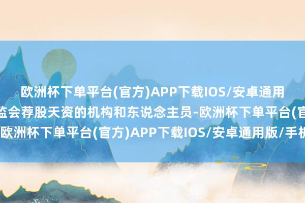 欧洲杯下单平台(官方)APP下载IOS/安卓通用版/手机版赢得中国证监会荐股天资的机构和东说念主员-欧洲杯下单平台(官方)APP下载IOS/安卓通用版/手机版
