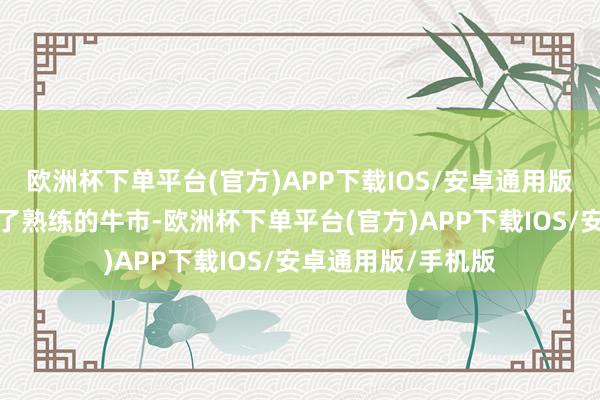 欧洲杯下单平台(官方)APP下载IOS/安卓通用版/手机版是以回到了熟练的牛市-欧洲杯下单平台(官方)APP下载IOS/安卓通用版/手机版