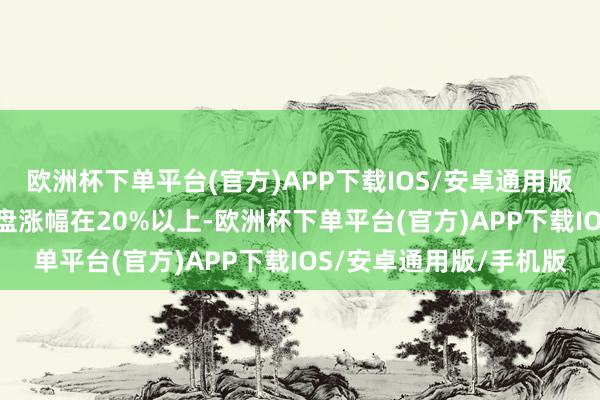 欧洲杯下单平台(官方)APP下载IOS/安卓通用版/手机版其中161只收盘涨幅在20%以上-欧洲杯下单平台(官方)APP下载IOS/安卓通用版/手机版