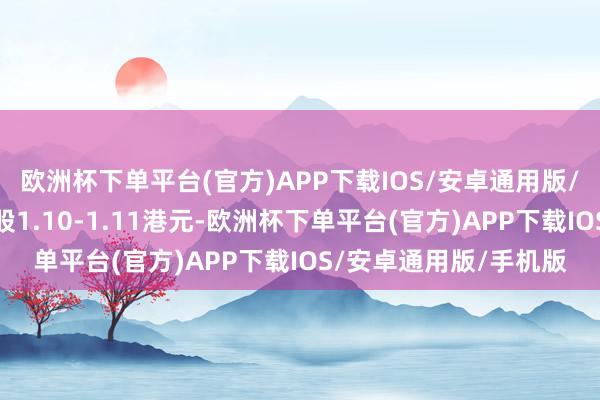 欧洲杯下单平台(官方)APP下载IOS/安卓通用版/手机版回购价钱为每股1.10-1.11港元-欧洲杯下单平台(官方)APP下载IOS/安卓通用版/手机版