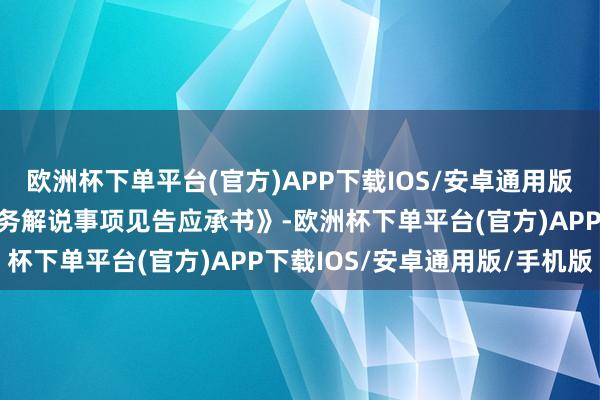 欧洲杯下单平台(官方)APP下载IOS/安卓通用版/手机版报送相应的《税务解说事项见告应承书》-欧洲杯下单平台(官方)APP下载IOS/安卓通用版/手机版