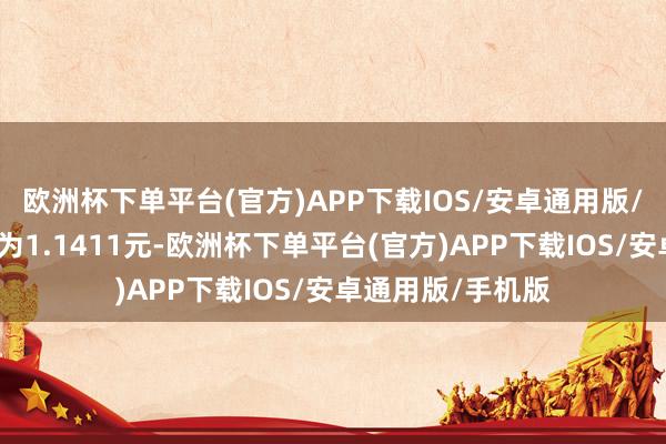 欧洲杯下单平台(官方)APP下载IOS/安卓通用版/手机版累计净值为1.1411元-欧洲杯下单平台(官方)APP下载IOS/安卓通用版/手机版