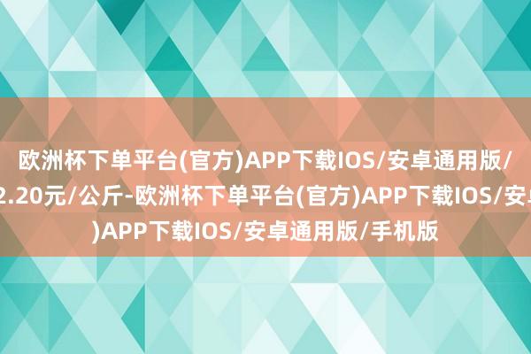 欧洲杯下单平台(官方)APP下载IOS/安卓通用版/手机版最低报价2.20元/公斤-欧洲杯下单平台(官方)APP下载IOS/安卓通用版/手机版
